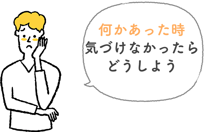 何かあった時気づけなかっらたどうしよう