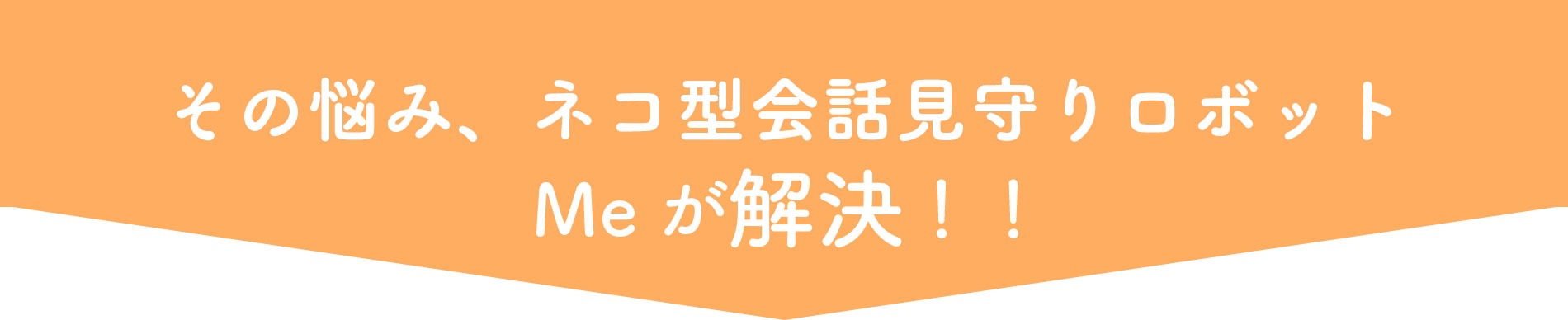 その悩み、ネコ型会話見守りロボットMeが解決!!